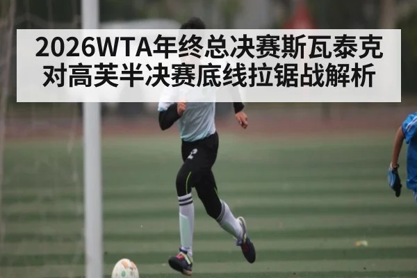 2026WTA年终总决赛斯瓦泰克对高芙半决赛底线拉锯战解析